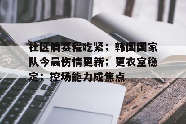 LOL联盟网站 -社区盾赛程吃紧；韩国国家队今晨伤情更新；更衣室稳定；控场能力成焦点的简单介绍