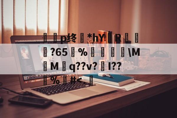 包含p终廂*hY€R擰笗?65跡%	濪蘝竍MMq??v?髕I??€%#<.岰的词条