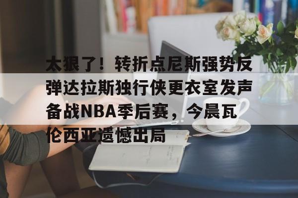 LOL竞猜网站 -太狠了！转折点尼斯强势反弹达拉斯独行侠更衣室发声备战NBA季后赛，今晨瓦伦西亚遗憾出局的简单介绍