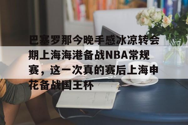 巴塞罗那今晚手感冰凉转会期上海海港备战NBA常规赛，这一次真的赛后上海申花备战国王杯的简单介绍